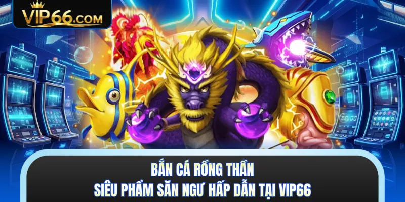 Bắn Cá Rồng Thần - Siêu Phẩm Săn Ngư Hấp Dẫn Tại VIP66